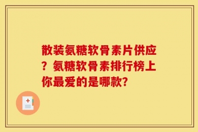 散装氨糖软骨素片供应？氨糖软骨素排行榜上你最爱的是哪款？