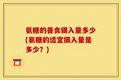 氨糖的善食摄入量多少(氨糖的适宜摄入量是多少？)