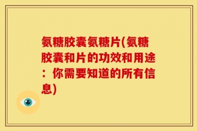 氨糖胶囊氨糖片(氨糖胶囊和片的功效和用途：你需要知道的所有信息)