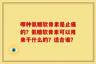 哪种氨糖软骨素是止痛的？氨糖软骨素可以用来干什么的？适合谁？
