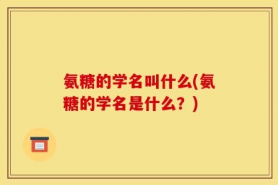 氨糖的学名叫什么(氨糖的学名是什么？)