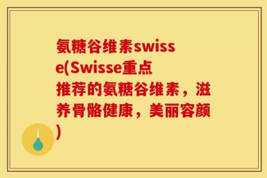 氨糖谷维素swisse(Swisse重点推荐的氨糖谷维素，滋养骨骼健康，美丽容颜)