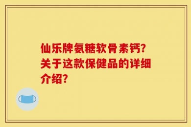 仙乐牌氨糖软骨素钙？关于这款保健品的详细介绍？