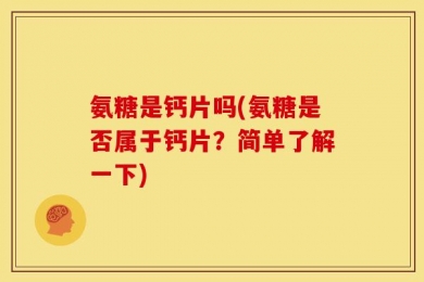 氨糖是钙片吗(氨糖是否属于钙片？简单了解一下)
