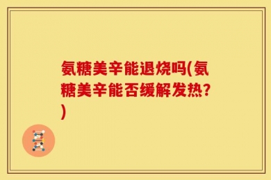 氨糖美辛能退烧吗(氨糖美辛能否缓解发热？)