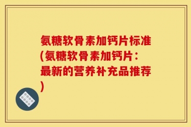 氨糖软骨素加钙片标准(氨糖软骨素加钙片：最新的营养补充品推荐)