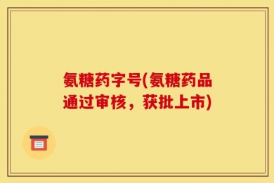 氨糖药字号(氨糖药品通过审核，获批上市)