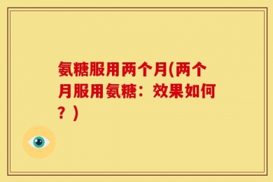 氨糖服用两个月(两个月服用氨糖：效果如何？)
