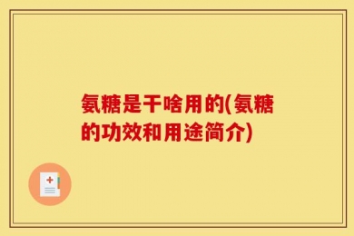 氨糖是干啥用的(氨糖的功效和用途简介)