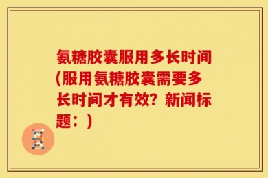 氨糖胶囊服用多长时间(服用氨糖胶囊需要多长时间才有效？新闻标题：)