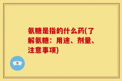 氨糖是指的什么药(了解氨糖：用途、剂量、注意事项)