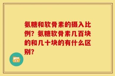 氨糖和软骨素的摄入比例？氨糖软骨素几百块的和几十块的有什么区别？