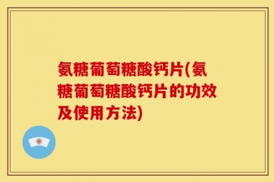 氨糖葡萄糖酸钙片(氨糖葡萄糖酸钙片的功效及使用方法)
