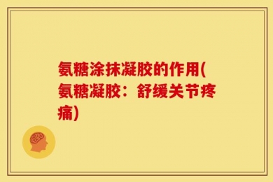 氨糖涂抹凝胶的作用(氨糖凝胶：舒缓关节疼痛)