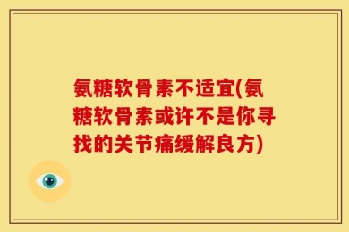 氨糖软骨素不适宜(氨糖软骨素或许不是你寻找的关节痛缓解良方)