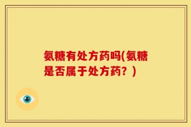 氨糖有处方药吗(氨糖是否属于处方药？)