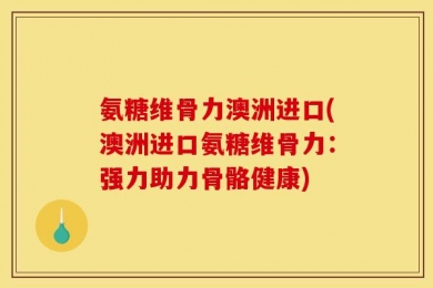 氨糖维骨力澳洲进口(澳洲进口氨糖维骨力：强力助力骨骼健康)
