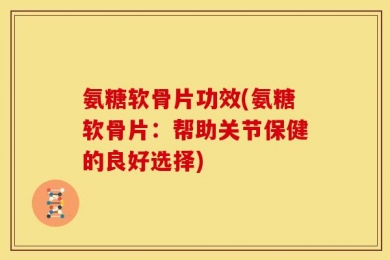氨糖软骨片功效(氨糖软骨片：帮助关节保健的良好选择)