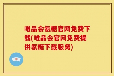 唯品会氨糖官网免费下载(唯品会官网免费提供氨糖下载服务)