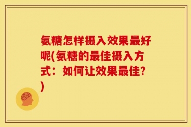 氨糖怎样摄入效果最好呢(氨糖的最佳摄入方式：如何让效果最佳？)