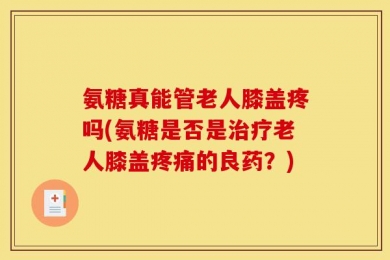 氨糖真能管老人膝盖疼吗(氨糖是否是治疗老人膝盖疼痛的良药？)