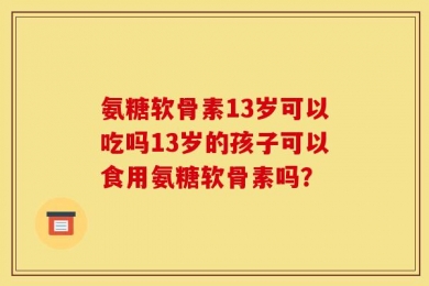 氨糖软骨素13岁可以吃吗13岁的孩子可以食用氨糖软骨素吗？