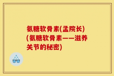 氨糖软骨素(孟院长)(氨糖软骨素——滋养关节的秘密)