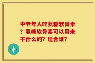 中老年人吃氨糖软骨素？氨糖软骨素可以用来干什么的？适合谁？