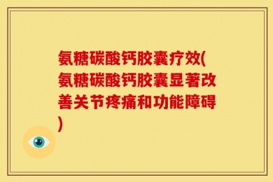 氨糖碳酸钙胶囊疗效(氨糖碳酸钙胶囊显著改善关节疼痛和功能障碍)