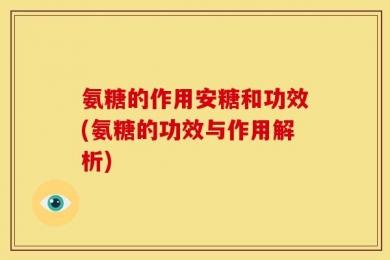 氨糖的作用安糖和功效(氨糖的功效与作用解析)