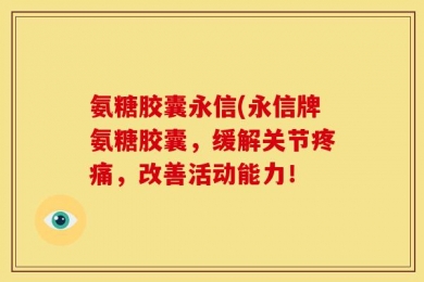 氨糖胶囊永信(永信牌氨糖胶囊，缓解关节疼痛，改善活动能力！