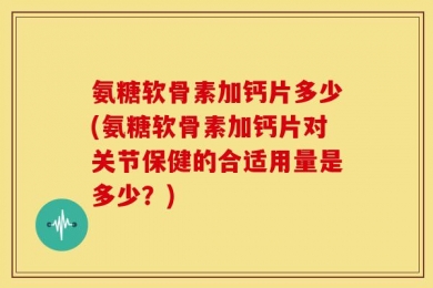 氨糖软骨素加钙片多少(氨糖软骨素加钙片对关节保健的合适用量是多少？)