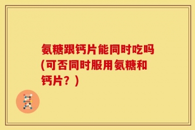 氨糖跟钙片能同时吃吗(可否同时服用氨糖和钙片？)