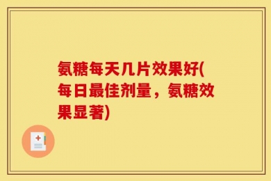 氨糖每天几片效果好(每日最佳剂量，氨糖效果显著)