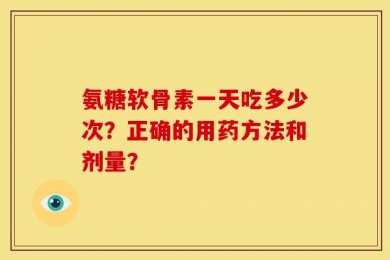 氨糖软骨素一天吃多少次？正确的用药方法和剂量？
