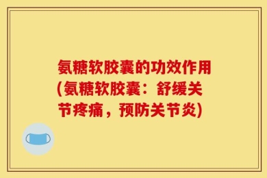 氨糖软胶囊的功效作用(氨糖软胶囊：舒缓关节疼痛，预防关节炎)