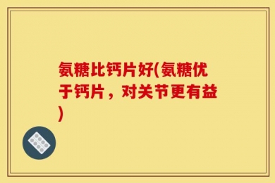 氨糖比钙片好(氨糖优于钙片，对关节更有益)