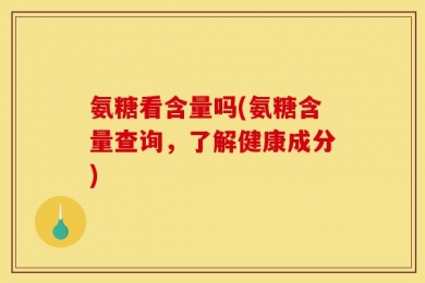 氨糖看含量吗(氨糖含量查询，了解健康成分)