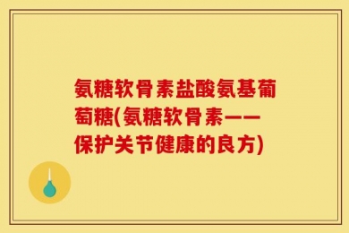氨糖软骨素盐酸氨基葡萄糖(氨糖软骨素——保护关节健康的良方)
