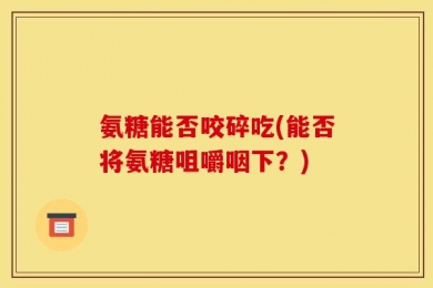 氨糖能否咬碎吃(能否将氨糖咀嚼咽下？)