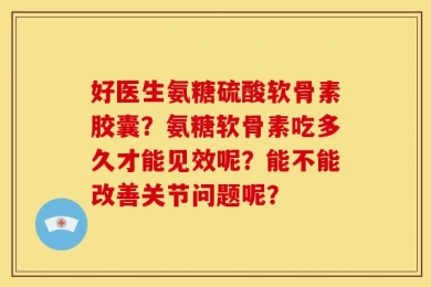 好医生氨糖硫酸软骨素胶囊？氨糖软骨素吃多久才能见效呢？能不能改善关节问题呢？