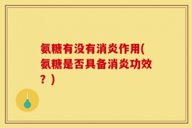氨糖有没有消炎作用(氨糖是否具备消炎功效？)