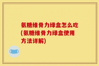 氨糖维骨力绿盒怎么吃(氨糖维骨力绿盒使用方法详解)