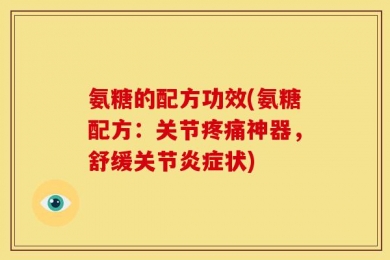 氨糖的配方功效(氨糖配方：关节疼痛神器，舒缓关节炎症状)