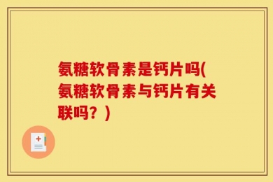 氨糖软骨素是钙片吗(氨糖软骨素与钙片有关联吗？)