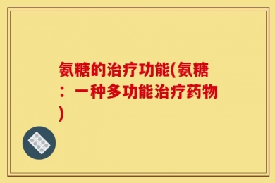 氨糖的治疗功能(氨糖：一种多功能治疗药物)