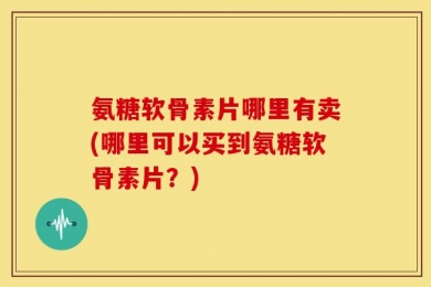 氨糖软骨素片哪里有卖(哪里可以买到氨糖软骨素片？)