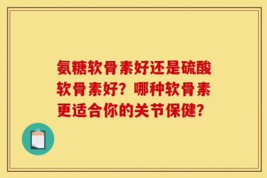 氨糖软骨素好还是硫酸软骨素好？哪种软骨素更适合你的关节保健？