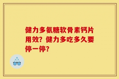 健力多氨糖软骨素钙片用效？健力多吃多久要停一停？