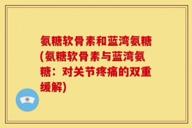 氨糖软骨素和蓝湾氨糖(氨糖软骨素与蓝湾氨糖：对关节疼痛的双重缓解)